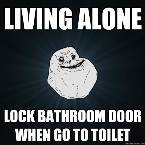 Living alone Lock bathroom door when go to toilet  Forever Alone