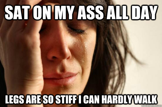 Sat on my ass all day Legs are so stiff I can hardly walk  First World Problems
