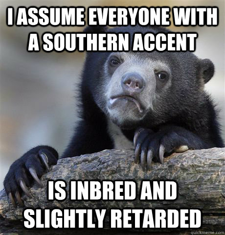 I assume everyone with a southern accent Is inbred and slightly retarded  Confession Bear