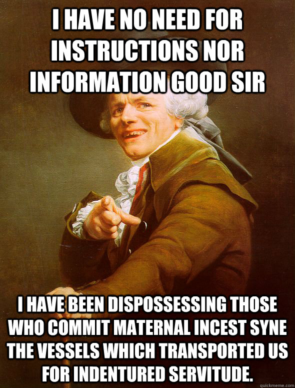 I have no need for instructions nor information good sir I have been dispossessing those who commit maternal incest syne the vessels which transported us for indentured servitude.  - I have no need for instructions nor information good sir I have been dispossessing those who commit maternal incest syne the vessels which transported us for indentured servitude.   Joseph Ducreux