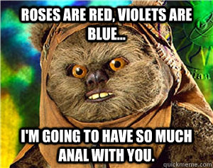 Roses are red, violets are blue... I'm going to have so much anal with you.  Rape Ewok