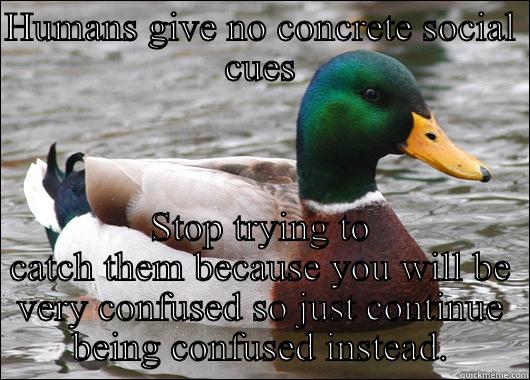 HUMANS GIVE NO CONCRETE SOCIAL CUES STOP TRYING TO CATCH THEM BECAUSE YOU WILL BE VERY CONFUSED SO JUST CONTINUE BEING CONFUSED INSTEAD. Actual Advice Mallard