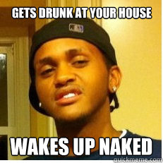 Gets drunk at your house WAKES UP NAKED  