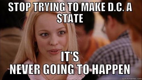 STOP TRYING TO MAKE D.C. A STATE IT'S NEVER GOING TO HAPPEN regina george