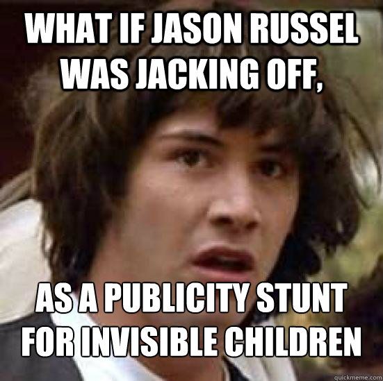 What if Jason Russel was jacking off, as a publicity stunt for Invisible Children  Conspiracy Keanu Snow