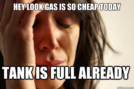 hey look gas is so cheap today tank is full already  FirstWorldProblems
