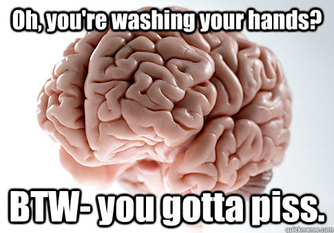 Oh, you're washing your hands? BTW- you gotta piss.  Scumbag Brain