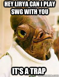 Hey Lirya can i play SWG with you IT'S A TRAP  Its a trap
