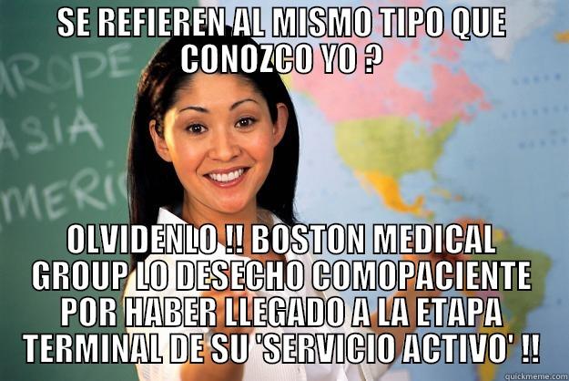 SI ESTAMOS HABLANDO DEL MISMO TIPO QUE CONOZCO ... - SE REFIEREN AL MISMO TIPO QUE CONOZCO YO ? OLVIDENLO !! BOSTON MEDICAL GROUP LO DESECHO COMOPACIENTE POR HABER LLEGADO A LA ETAPA TERMINAL DE SU 'SERVICIO ACTIVO' !! Unhelpful High School Teacher