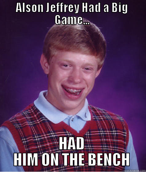 ALSON JEFFREY HAD A BIG GAME... HAD HIM ON THE BENCH Bad Luck Brian