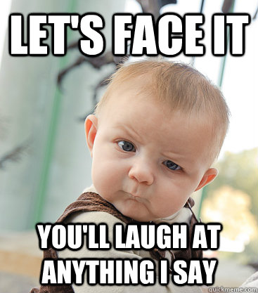 Let's face it You'll laugh at anything I say  skeptical baby