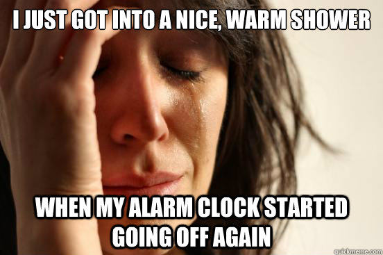 I just got into a nice, warm shower When my alarm clock started going off again  First World Problems