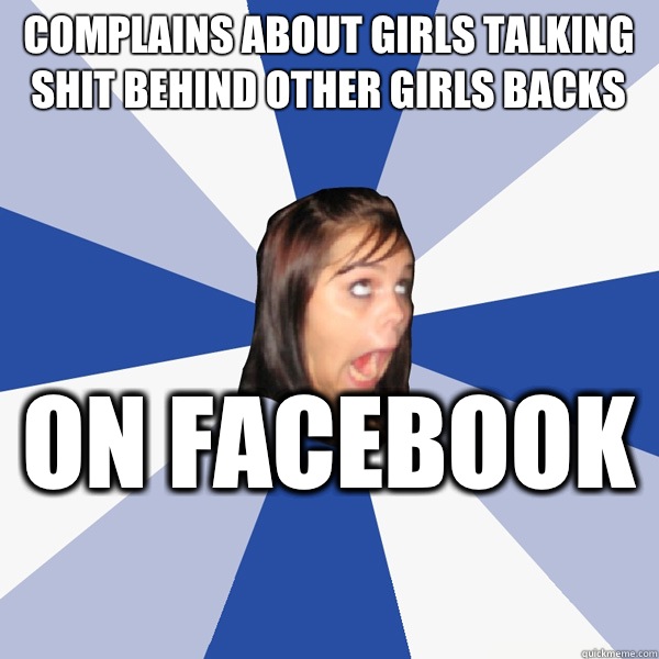 Complains about girls talking shit behind other girls backs On Facebook   Annoying Facebook Girl