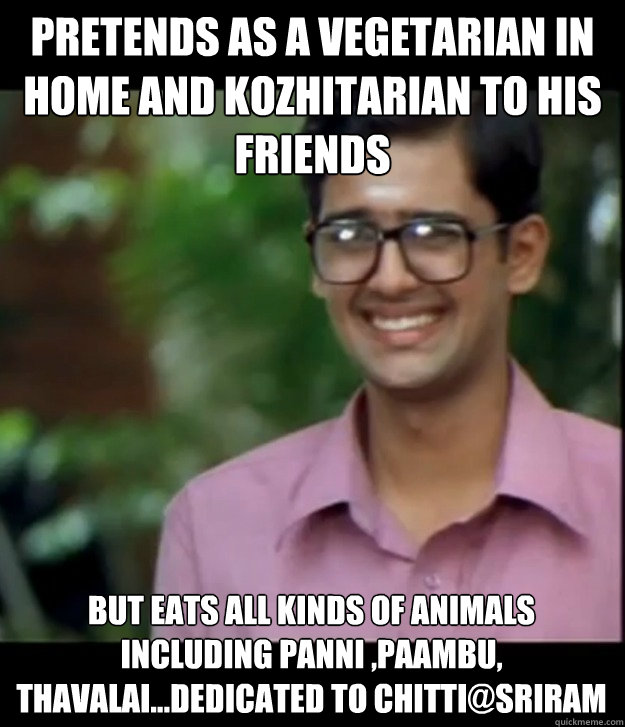 Pretends as a Vegetarian in home and kozhitarian to his friends But eats all kinds of animals including Panni ,paambu, thavalai...Dedicated to Chitti@Sriram
 - Pretends as a Vegetarian in home and kozhitarian to his friends But eats all kinds of animals including Panni ,paambu, thavalai...Dedicated to Chitti@Sriram
  Smart Iyer boy