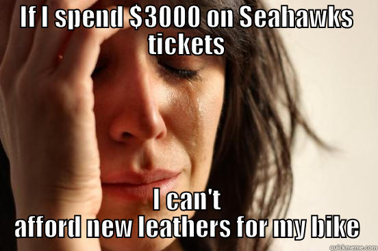 IF I SPEND $3000 ON SEAHAWKS TICKETS I CAN'T AFFORD NEW LEATHERS FOR MY BIKE First World Problems