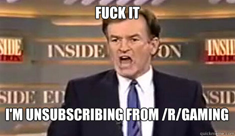 FUCK IT I'm unsubscribing from /r/gaming   Well do it live