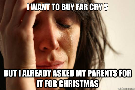 I want to buy far cry 3 but i already asked my parents for it for christmas  First World Problems