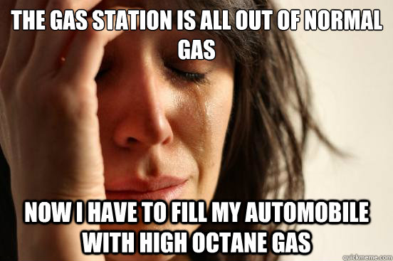 The gas station is all out of normal gas now I have to fill my automobile with high octane gas  First World Problems