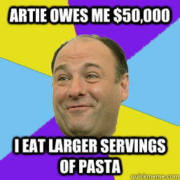 artie owes me $50,000 i eat larger servings of pasta - artie owes me $50,000 i eat larger servings of pasta  Happy Tony Soprano