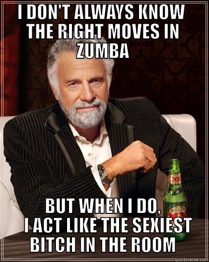  I DON'T ALWAYS KNOW   THE RIGHT MOVES IN ZUMBA BUT WHEN I DO,    I ACT LIKE THE SEXIEST BITCH IN THE ROOM The Most Interesting Man In The World