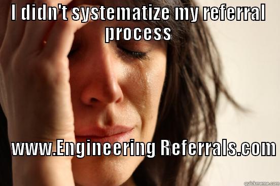 I DIDN'T SYSTEMATIZE MY REFERRAL PROCESS                          WWW.ENGINEERING REFERRALS.COM                                                First World Problems