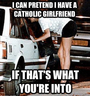 I can pretend i have a catholic girlfriend if that's what you're into - I can pretend i have a catholic girlfriend if that's what you're into  Karma Whore