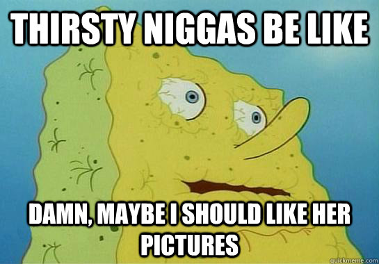 Thirsty niggas be like Damn, Maybe i should like her pictures  