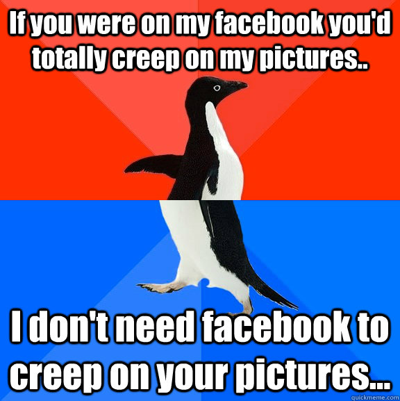 If you were on my facebook you'd totally creep on my pictures.. I don't need facebook to creep on your pictures...  Socially Awesome Awkward Penguin