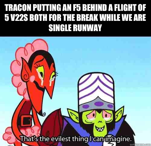 Tracon putting an f5 behind a flight of 5 v22s both for the break while we are single runway   The evilest thing I can imagine
