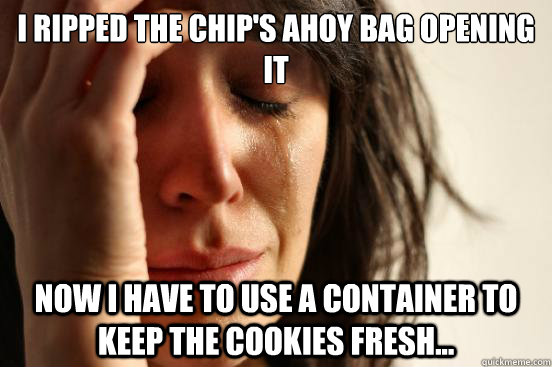 I ripped the Chip's Ahoy bag opening it Now I have to use a container to keep the cookies fresh...  First World Problems