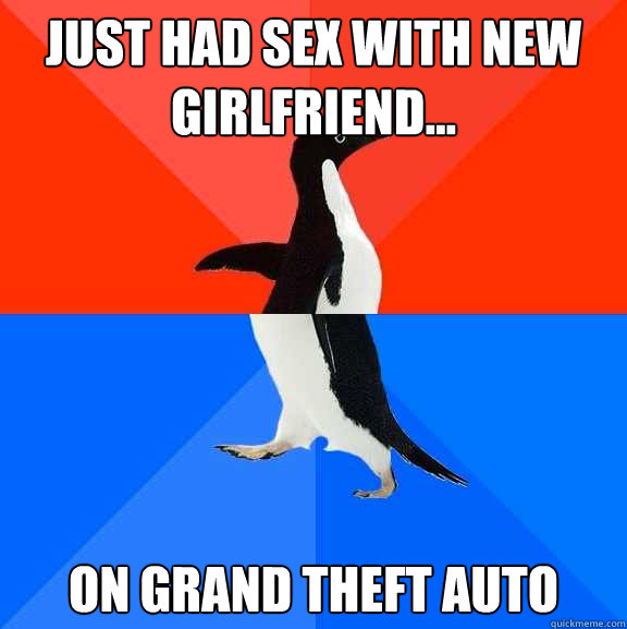 Just had sex with new girlfriend... On grand theft auto  Socially Awesome Awkward Penguin