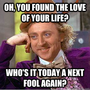 Oh, you found the love of your life? Who's it today a next fool again?  Condescending Wonka