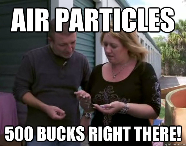 Air particles 500 bucks right there!  anyone else see think this when watching storage hunters