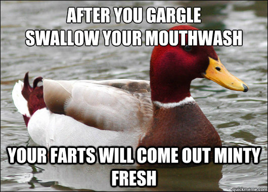 After you gargle 
Swallow your mouthwash YOur farts will come out minty fresh  Malicious Advice Mallard