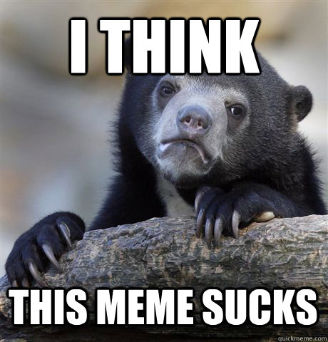 I THINK THIS MEME SUCKS  Confession Bear