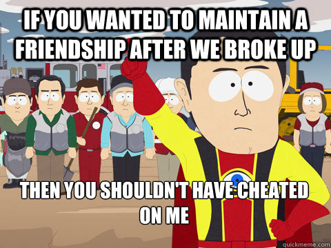 if you wanted to maintain a friendship after we broke up then you shouldn't have cheated on me  Captain Hindsight
