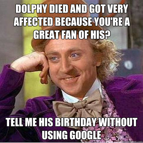 Dolphy died and got very affected because you're a great fan of his? Tell me his birthday without using google  Condescending Willy Wonka