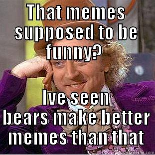 Bears are better at this :P - THAT MEMES SUPPOSED TO BE FUNNY?  IVE SEEN BEARS MAKE BETTER MEMES THAN THAT Creepy Wonka