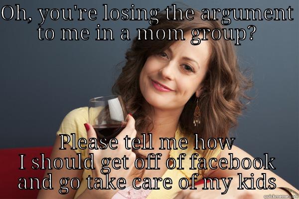 mom war - OH, YOU'RE LOSING THE ARGUMENT TO ME IN A MOM GROUP? PLEASE TELL ME HOW I SHOULD GET OFF OF FACEBOOK AND GO TAKE CARE OF MY KIDS Forever Resentful Mother