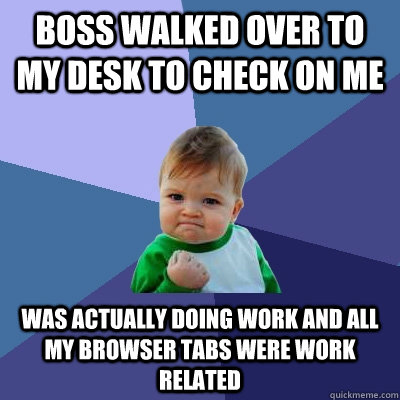 Boss walked over to my desk to check on me was actually doing work and all my browser tabs were work related  Success Kid