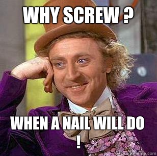         Why screw ?  When a nail will do !  Condescending Wonka