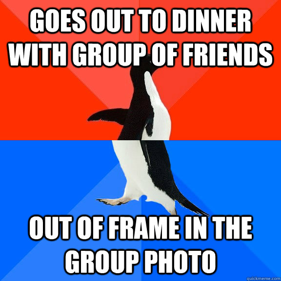 Goes out to dinner with group of friends Out of frame in the group photo  Socially Awesome Awkward Penguin