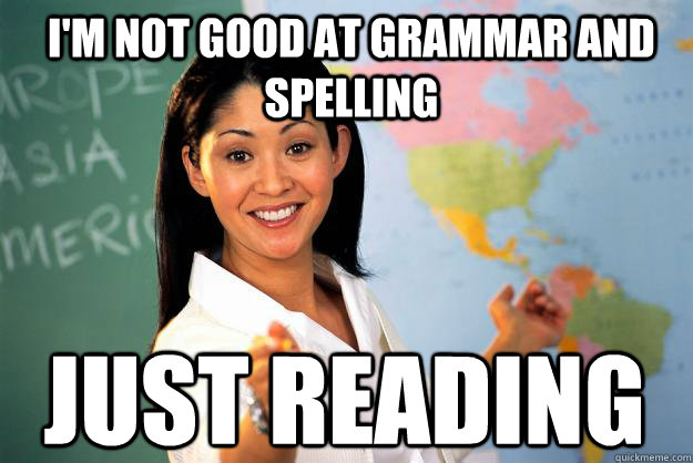 I'm not good at grammar and spelling just reading  Unhelpful High School Teacher