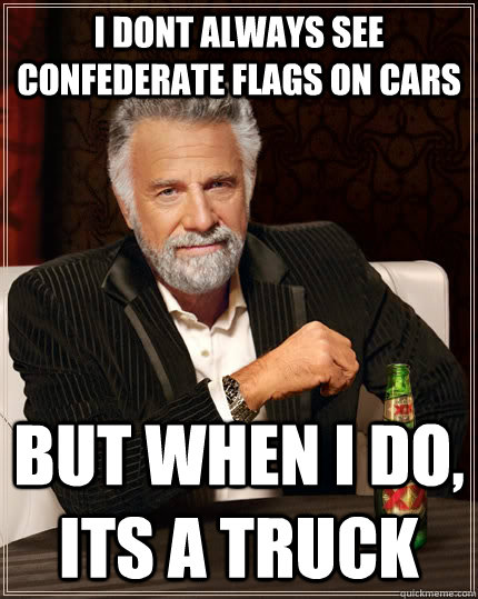 i dont always see confederate flags on cars but when i do, its a truck  The Most Interesting Man In The World