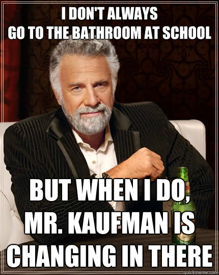 I don't always
go to the bathroom at school But when I do, 
Mr. Kaufman is changing in there  The Most Interesting Man In The World