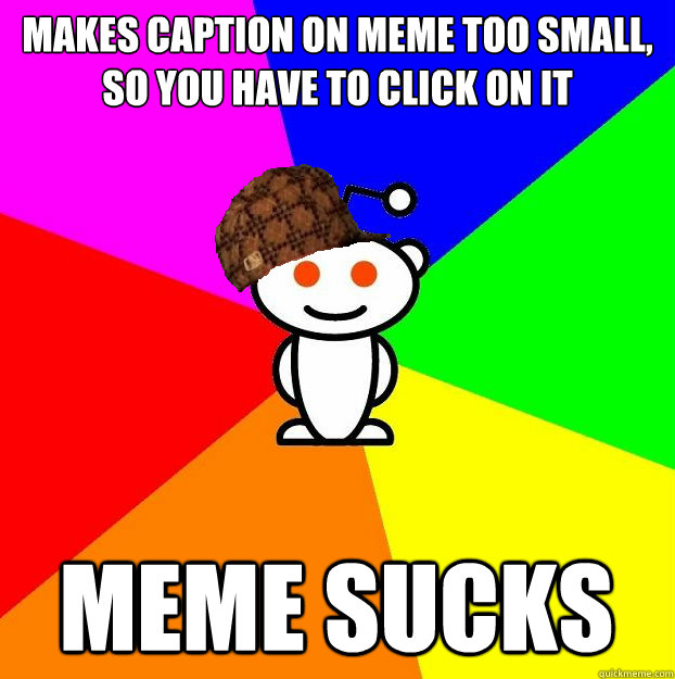 makes caption on meme too small, so you have to click on it meme sucks  Scumbag Redditor