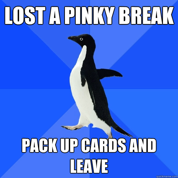 Lost a pinky break pack up cards and leave  Socially Awkward Penguin
