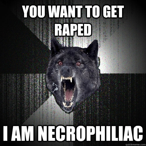 You want to get raped I am necrophiliac  Insanity Wolf