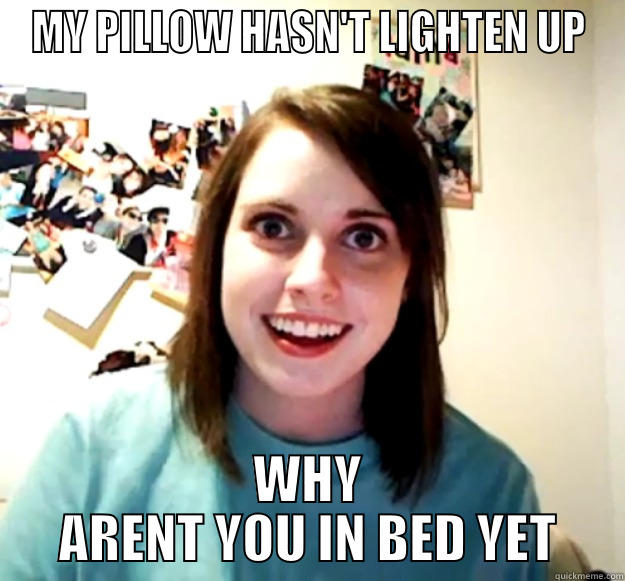 MY PILLOW HASN'T LIGHTEN UP WHY ARENT YOU IN BED YET Overly Attached Girlfriend