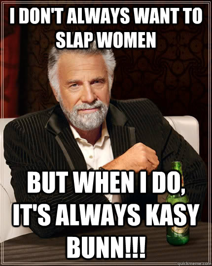 I DON'T always want to slap women but when I do, IT'S ALWAYS Kasy Bunn!!!  The Most Interesting Man In The World